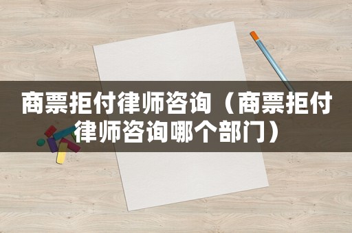商票拒付律師咨詢（商票拒付律師咨詢哪個部門）