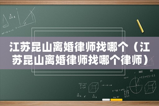 江蘇昆山離婚律師找哪個（江蘇昆山離婚律師找哪個律師）