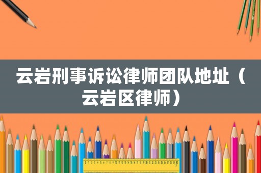云巖刑事訴訟律師團隊地址（云巖區(qū)律師）