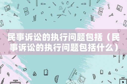 民事訴訟的執行問題包括（民事訴訟的執行問題包括什么）