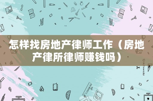 怎樣找房地產(chǎn)律師工作（房地產(chǎn)律所律師賺錢嗎）