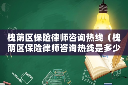 槐蔭區(qū)保險律師咨詢熱線（槐蔭區(qū)保險律師咨詢熱線是多少）