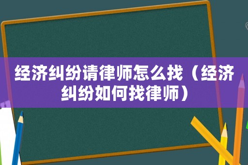 經(jīng)濟(jì)糾紛請律師怎么找（經(jīng)濟(jì)糾紛如何找律師）