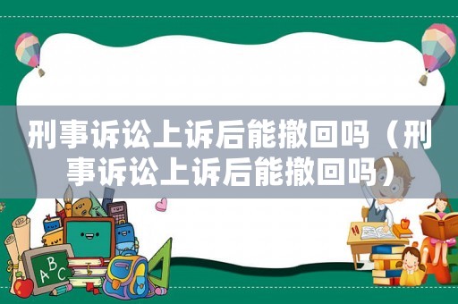 刑事訴訟上訴后能撤回嗎（刑事訴訟上訴后能撤回嗎）