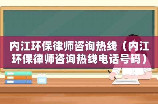內江環保律師咨詢熱線（內江環保律師咨詢熱線電話號碼）