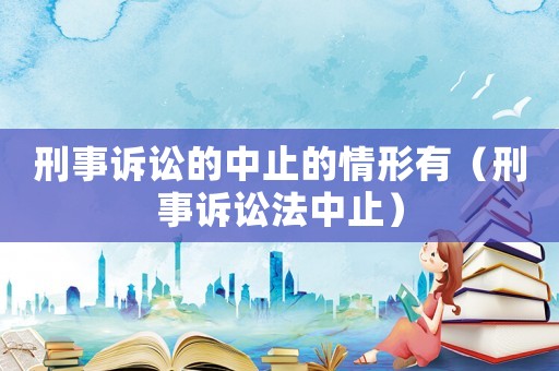 刑事訴訟的中止的情形有（刑事訴訟法中止）