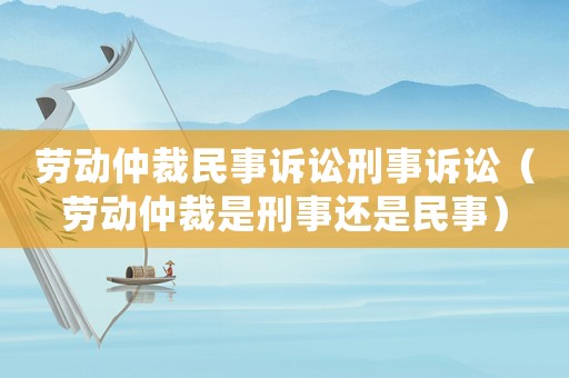 勞動仲裁民事訴訟刑事訴訟（勞動仲裁是刑事還是民事）