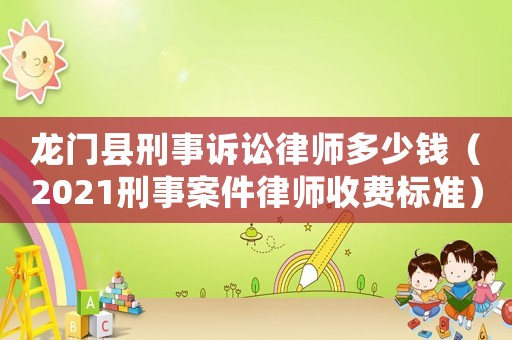 龍門(mén)縣刑事訴訟律師多少錢(qián)（2021刑事案件律師收費(fèi)標(biāo)準(zhǔn)）