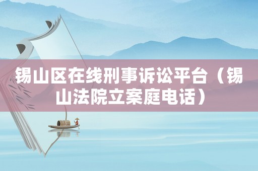 錫山區在線刑事訴訟平臺（錫山法院立案庭電話）