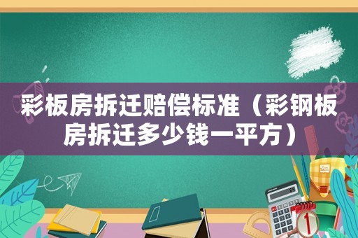 彩板房拆遷賠償標(biāo)準(zhǔn)（彩鋼板房拆遷多少錢(qián)一平方）