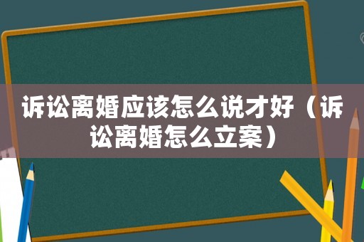 訴訟離婚應該怎么說才好（訴訟離婚怎么立案）