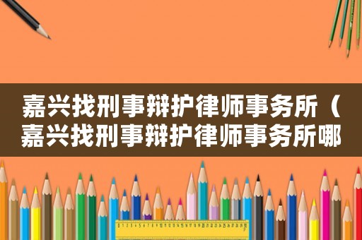 嘉興找刑事辯護律師事務所（嘉興找刑事辯護律師事務所哪家好）