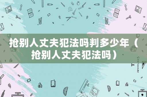 搶別人丈夫犯法嗎判多少年（搶別人丈夫犯法嗎）