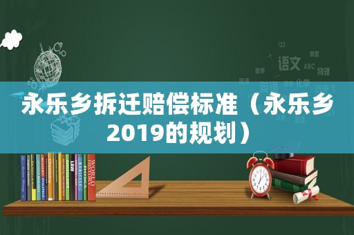 永樂鄉(xiāng)拆遷賠償標準（永樂鄉(xiāng)2019的規(guī)劃）