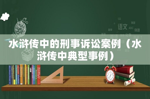 水滸傳中的刑事訴訟案例（水滸傳中典型事例）