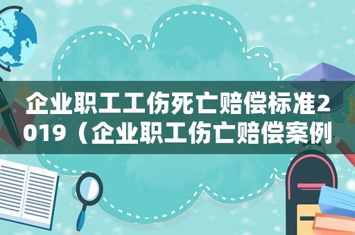 企業職工工傷死亡賠償標準2019（企業職工傷亡賠償案例）