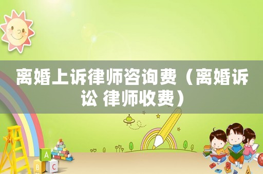 離婚上訴律師咨詢費（離婚訴訟 律師收費）