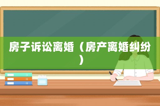 房子訴訟離婚（房產離婚糾紛）