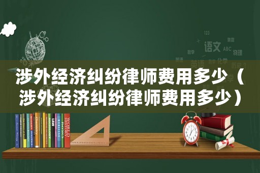 涉外經濟糾紛律師費用多少（涉外經濟糾紛律師費用多少）