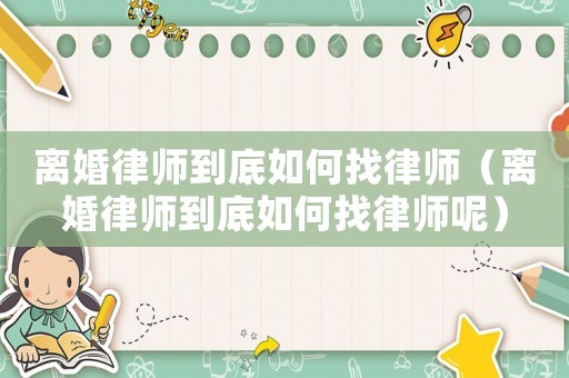 離婚律師到底如何找律師（離婚律師到底如何找律師呢）