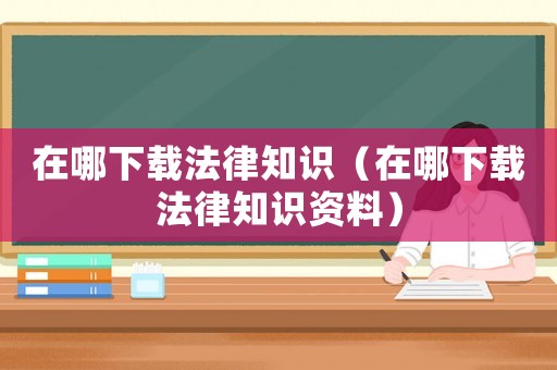 在哪下載法律知識（在哪下載法律知識資料）