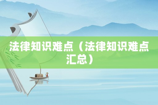 法律知識難點（法律知識難點匯總）