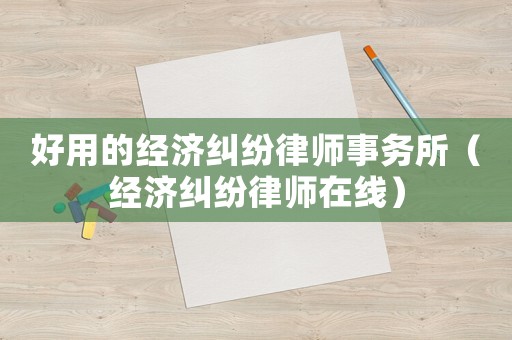 好用的經(jīng)濟糾紛律師事務(wù)所（經(jīng)濟糾紛律師在線）
