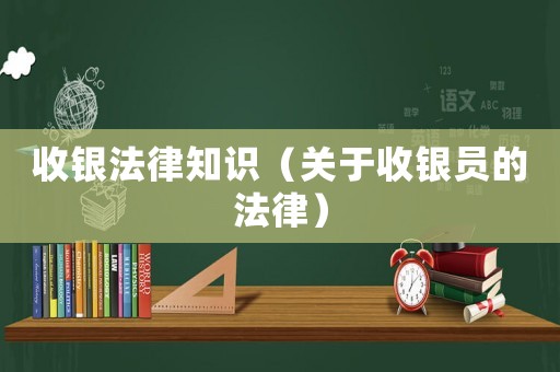 收銀法律知識(shí)（關(guān)于收銀員的法律）
