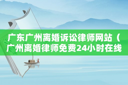 廣東廣州離婚訴訟律師網站（廣州離婚律師免費24小時在線咨詢）