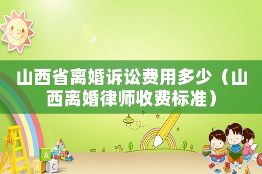 山西省離婚訴訟費用多少（山西離婚律師收費標準）