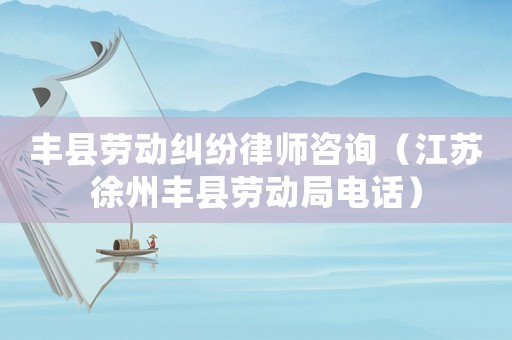 豐縣勞動糾紛律師咨詢（江蘇徐州豐縣勞動局電話）