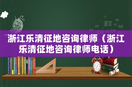 浙江樂(lè)清征地咨詢律師（浙江樂(lè)清征地咨詢律師電話）