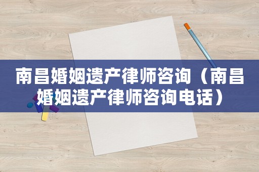 南昌婚姻遺產律師咨詢（南昌婚姻遺產律師咨詢電話）