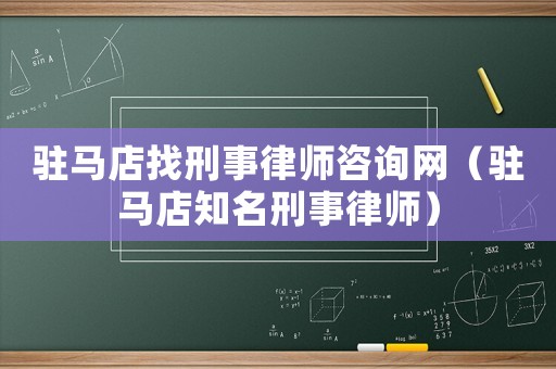 駐馬店找刑事律師咨詢網（駐馬店知名刑事律師）
