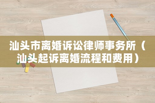 汕頭市離婚訴訟律師事務所（汕頭起訴離婚流程和費用）