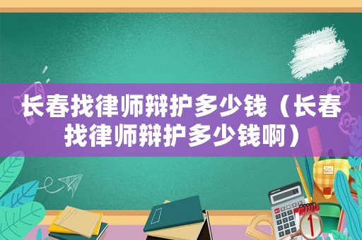 長春找律師辯護多少錢（長春找律師辯護多少錢啊）