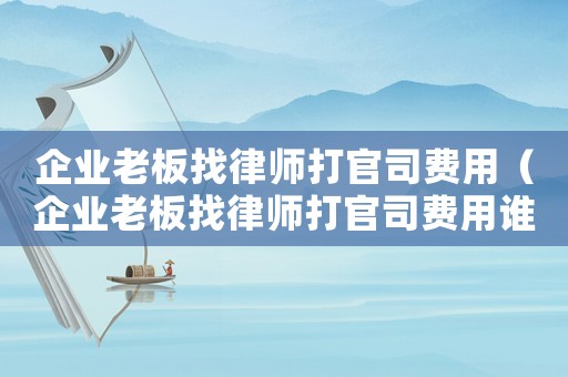 企業(yè)老板找律師打官司費(fèi)用（企業(yè)老板找律師打官司費(fèi)用誰承擔(dān)）