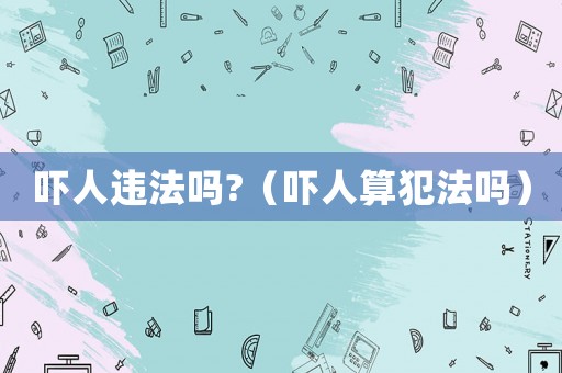 嚇人違法嗎?（嚇人算犯法嗎）