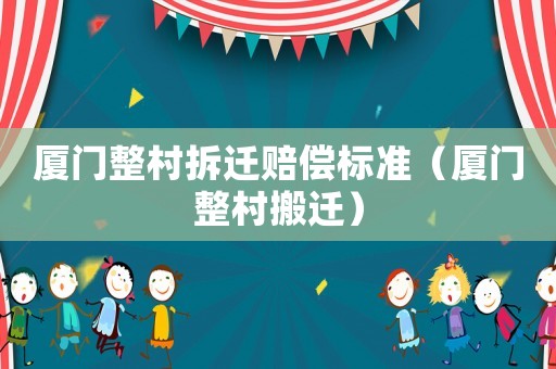 廈門整村拆遷賠償標準（廈門整村搬遷）