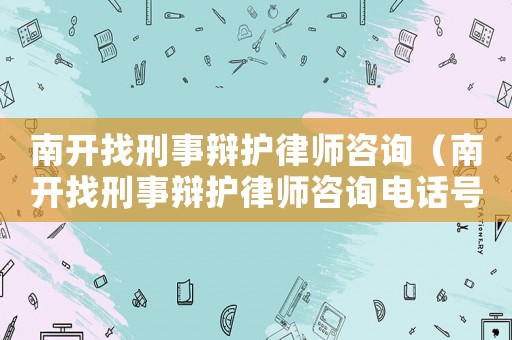南開找刑事辯護律師咨詢（南開找刑事辯護律師咨詢電話號碼）