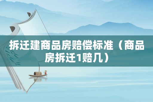 拆遷建商品房賠償標準（商品房拆遷1賠幾）