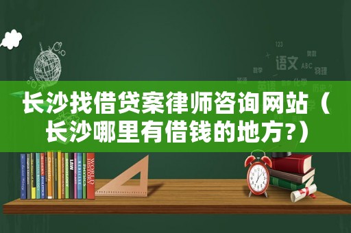長沙找借貸案律師咨詢網(wǎng)站（長沙哪里有借錢的地方?）