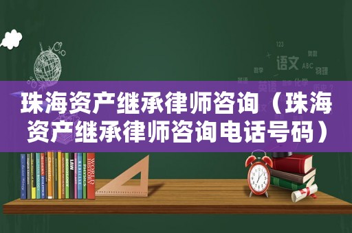 珠海資產繼承律師咨詢（珠海資產繼承律師咨詢電話號碼）