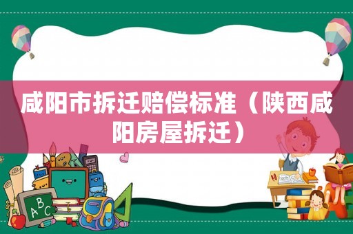 咸陽(yáng)市拆遷賠償標(biāo)準(zhǔn)（陜西咸陽(yáng)房屋拆遷）