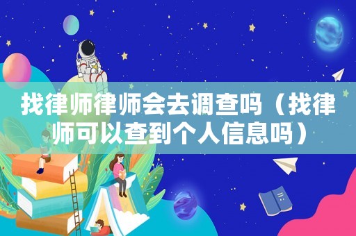 找律師律師會去調查嗎（找律師可以查到個人信息嗎）