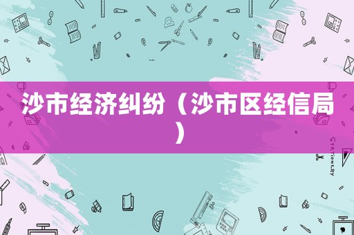 沙市經(jīng)濟(jì)糾紛（沙市區(qū)經(jīng)信局）