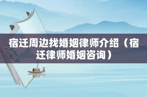 宿遷周邊找婚姻律師介紹（宿遷律師婚姻咨詢）
