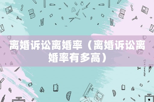 離婚訴訟離婚率（離婚訴訟離婚率有多高）