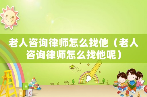 老人咨詢律師怎么找他（老人咨詢律師怎么找他呢）