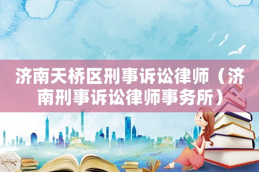 濟南天橋區刑事訴訟律師（濟南刑事訴訟律師事務所）